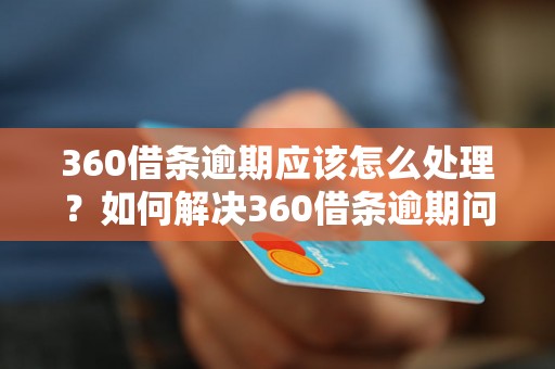 360借条逾期应该怎么处理？如何解决360借条逾期问题？