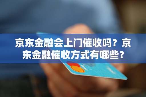 京东金融会上门催收吗？京东金融催收方式有哪些？