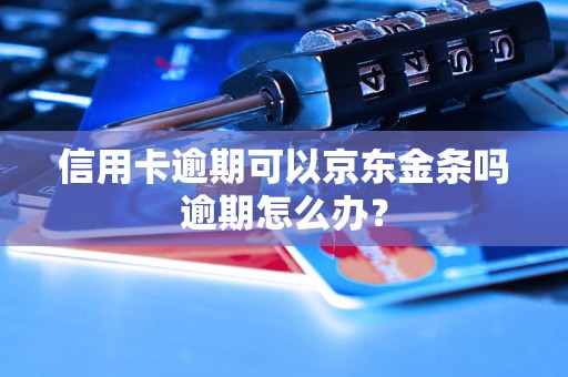 信用卡逾期可以京东金条吗逾期怎么办？