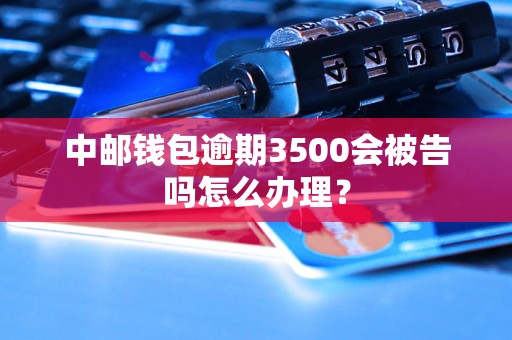 中邮钱包逾期3500会被告吗怎么办理？