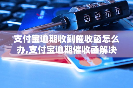 支付宝逾期收到催收函怎么办,支付宝逾期催收函解决方法