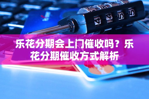 乐花分期会上门催收吗？乐花分期催收方式解析