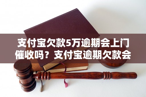 支付宝欠款5万逾期会上门催收吗？支付宝逾期欠款会有什么后果？