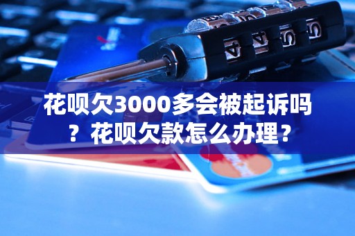 花呗欠3000多会被起诉吗？花呗欠款怎么办理？