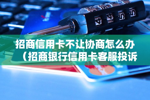 招商信用卡不让协商怎么办（招商银行信用卡客服投诉处理流程）