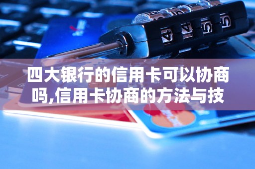 四大银行的信用卡可以协商吗,信用卡协商的方法与技巧