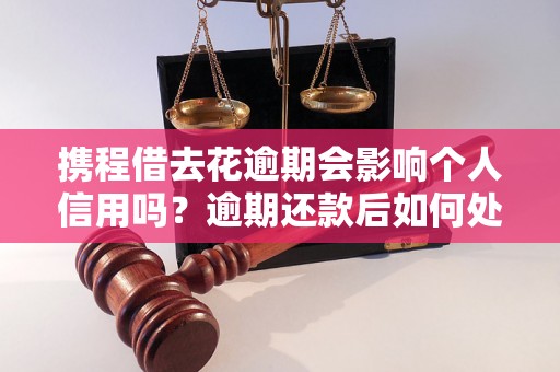 携程借去花逾期会影响个人信用吗？逾期还款后如何处理？