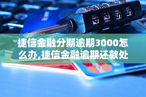 捷信金融分期逾期3000怎么办,捷信金融逾期还款处理方法