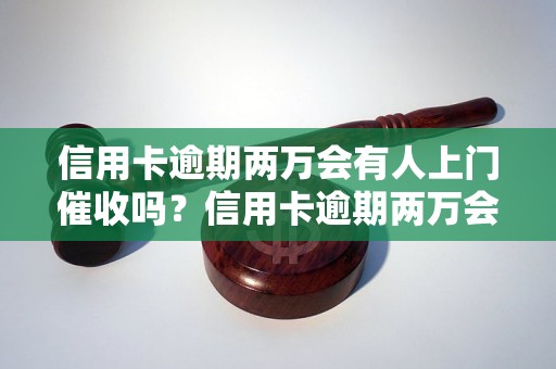 信用卡逾期两万会有人上门催收吗？信用卡逾期两万会产生什么后果？