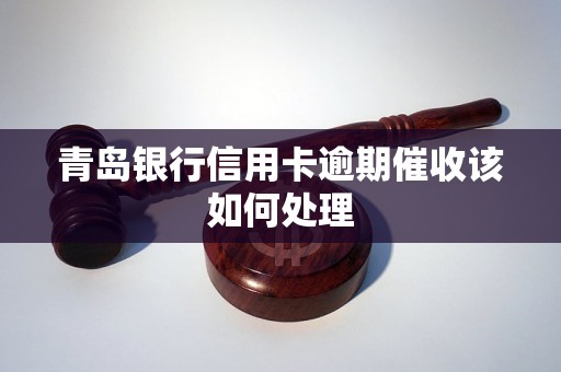 青岛银行信用卡逾期催收该如何处理