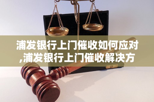 浦发银行上门催收如何应对,浦发银行上门催收解决方法