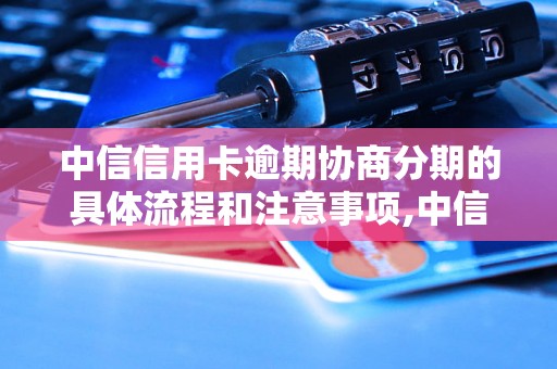 中信信用卡逾期协商分期的具体流程和注意事项,中信信用卡逾期协商分期的申请条件和优惠政策