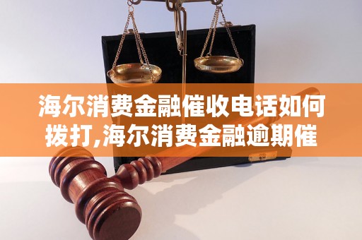 海尔消费金融催收电话如何拨打,海尔消费金融逾期催收流程