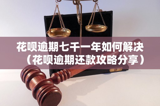 花呗逾期七千一年如何解决（花呗逾期还款攻略分享）