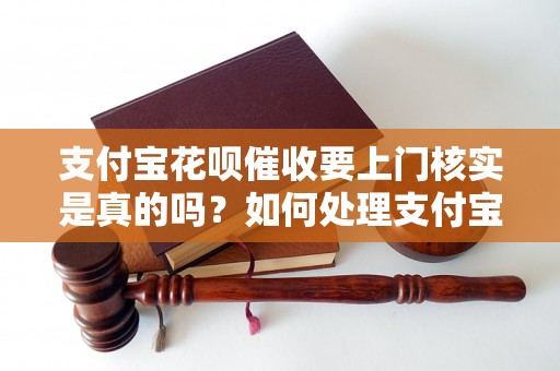 支付宝花呗催收要上门核实是真的吗？如何处理支付宝花呗催收问题？