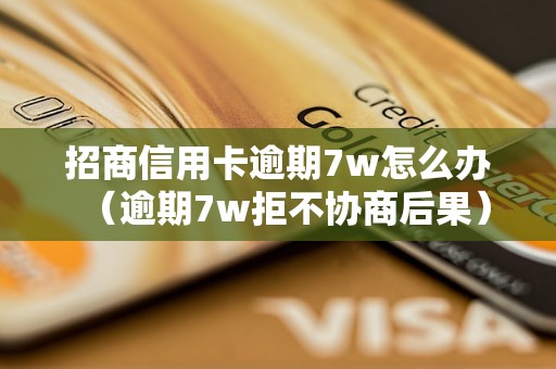 招商信用卡逾期7w怎么办（逾期7w拒不协商后果）