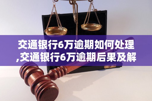 交通银行6万逾期如何处理,交通银行6万逾期后果及解决办法