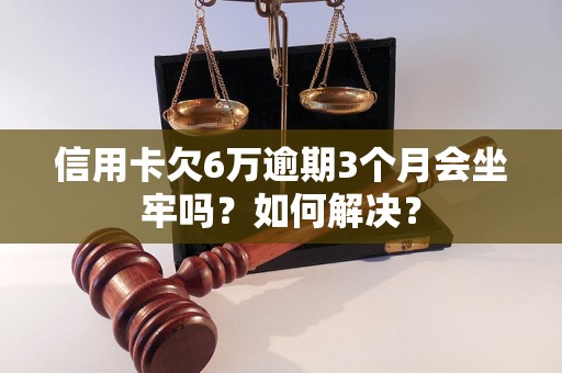 信用卡欠6万逾期3个月会坐牢吗？如何解决？