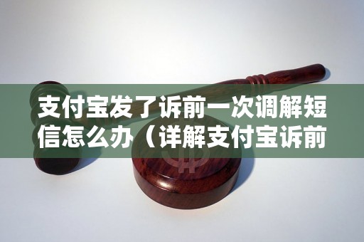 支付宝发了诉前一次调解短信怎么办（详解支付宝诉前调解的流程与注意事项）