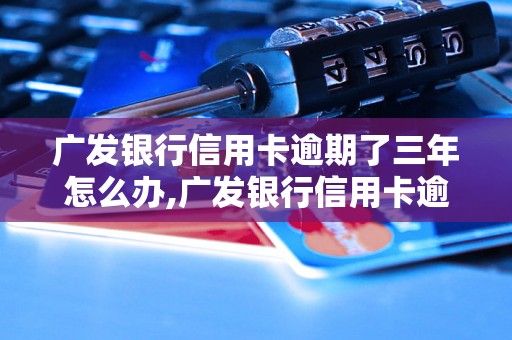 广发银行信用卡逾期了三年怎么办,广发银行信用卡逾期后果及解决方法