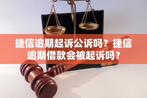 捷信逾期起诉公诉吗？捷信逾期借款会被起诉吗？