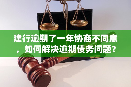 建行逾期了一年协商不同意，如何解决逾期债务问题？建行逾期一年无法协商解决的原因分析