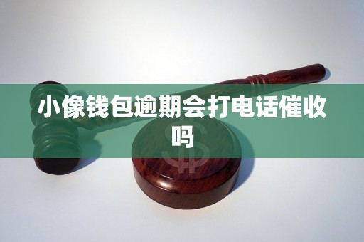 小像钱包逾期会打电话催收吗