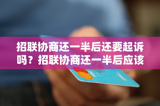 招联协商还一半后还要起诉吗？招联协商还一半后应该怎么处理？