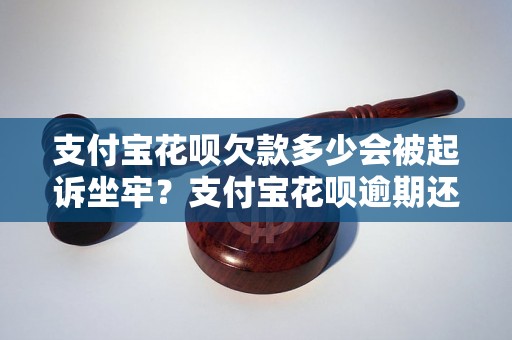 支付宝花呗欠款多少会被起诉坐牢？支付宝花呗逾期还款后果严重吗？