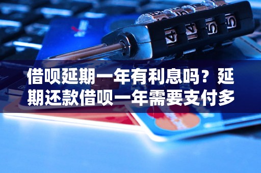 借呗延期一年有利息吗？延期还款借呗一年需要支付多少利息？