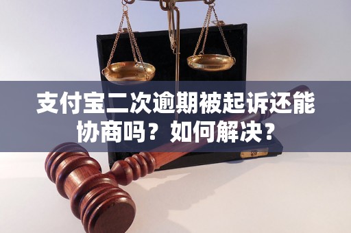 支付宝二次逾期被起诉还能协商吗？如何解决？