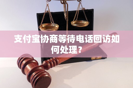 支付宝协商等待电话回访如何处理？