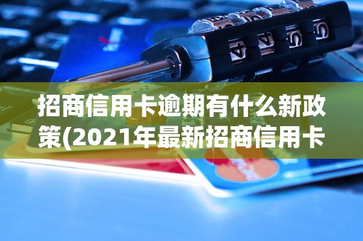 招商信用卡逾期有什么新政策(2021年最新招商信用卡逾期处理政策)