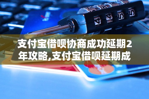 支付宝借呗协商成功延期2年攻略,支付宝借呗延期成功的方法分享