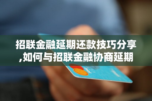 招联金融延期还款技巧分享,如何与招联金融协商延期还款