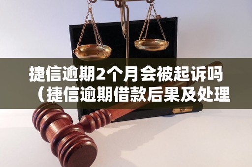 捷信逾期2个月会被起诉吗（捷信逾期借款后果及处理方法）