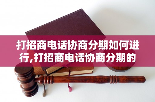 打招商电话协商分期如何进行,打招商电话协商分期的技巧和注意事项