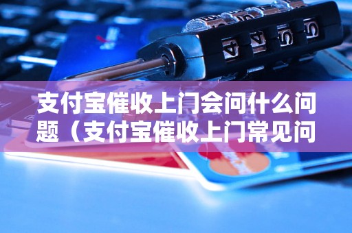 支付宝催收上门会问什么问题（支付宝催收上门常见问题解答）