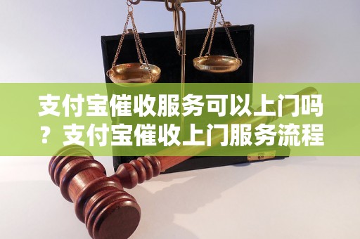 支付宝催收服务可以上门吗？支付宝催收上门服务流程详解