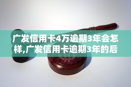 广发信用卡4万逾期3年会怎样,广发信用卡逾期3年的后果