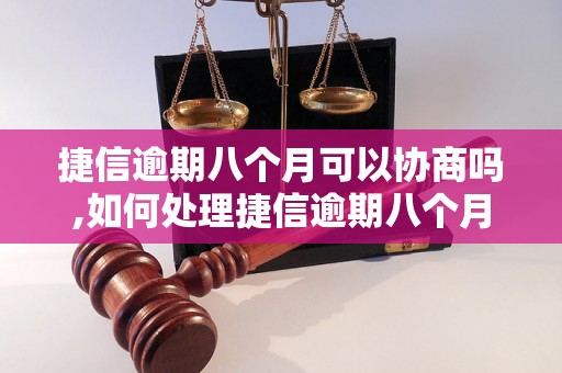 捷信逾期八个月可以协商吗,如何处理捷信逾期八个月的债务