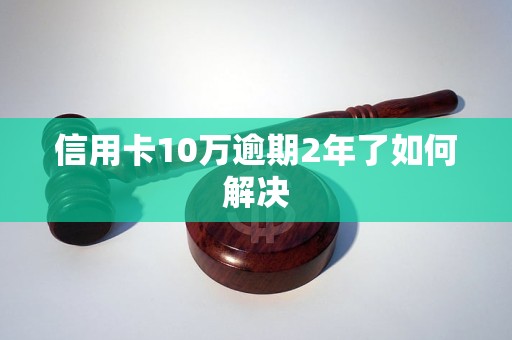 信用卡10万逾期2年了如何解决