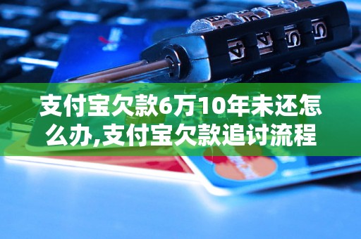 支付宝欠款6万10年未还怎么办,支付宝欠款追讨流程及注意事项