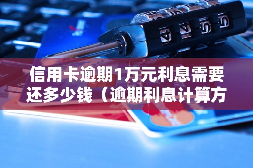 信用卡逾期1万元利息需要还多少钱（逾期利息计算方法）