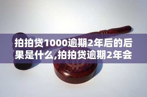 拍拍贷1000逾期2年后的后果是什么,拍拍贷逾期2年会被怎么处理