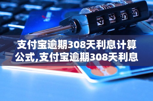 支付宝逾期308天利息计算公式,支付宝逾期308天利息多少