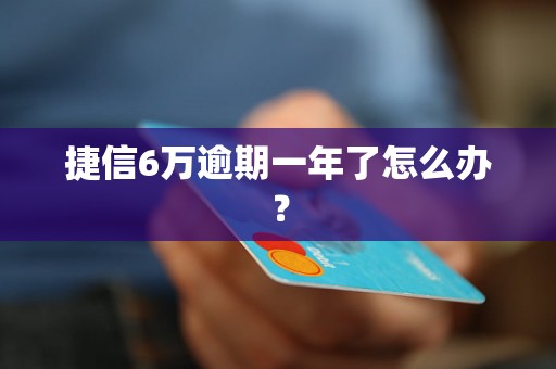 捷信6万逾期一年了怎么办？