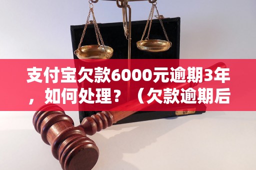 支付宝欠款6000元逾期3年，如何处理？（欠款逾期后果及解决方法）