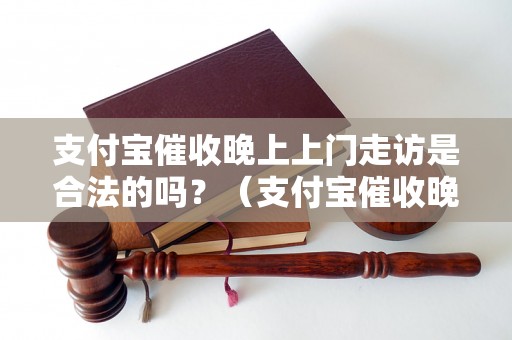 支付宝催收晚上上门走访是合法的吗？（支付宝催收晚上上门走访的规定与注意事项）