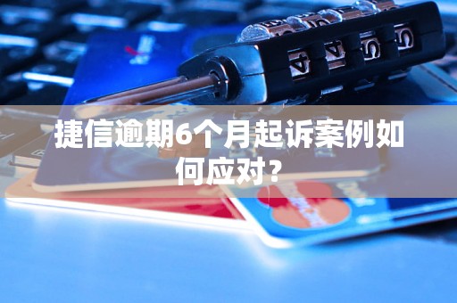 捷信逾期6个月起诉案例如何应对？